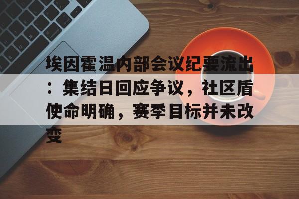 九游体育官网-埃因霍温内部会议纪要流出：集结日回应争议，社区盾使命明确，赛季目标并未改变(埃因霍温对阵皇家社会)